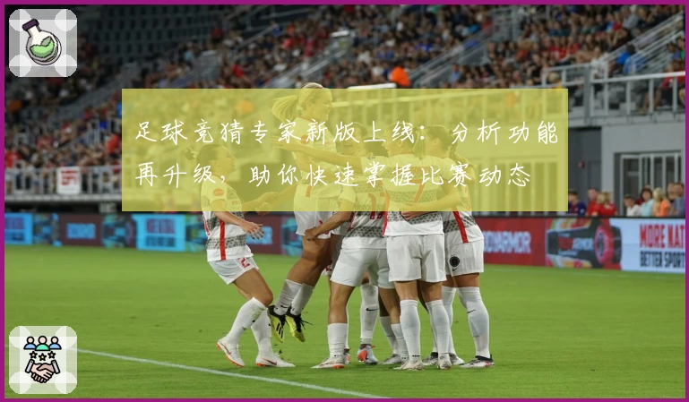 足球竞猜专家新版上线：分析功能再升级，助你快速掌握比赛动态