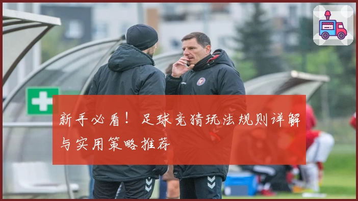 新手必看！足球竞猜玩法规则详解与实用策略推荐