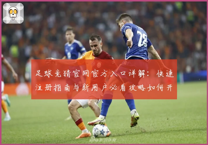 足球竞猜官网官方入口详解：快速注册指南与新用户必看攻略如何开启体验