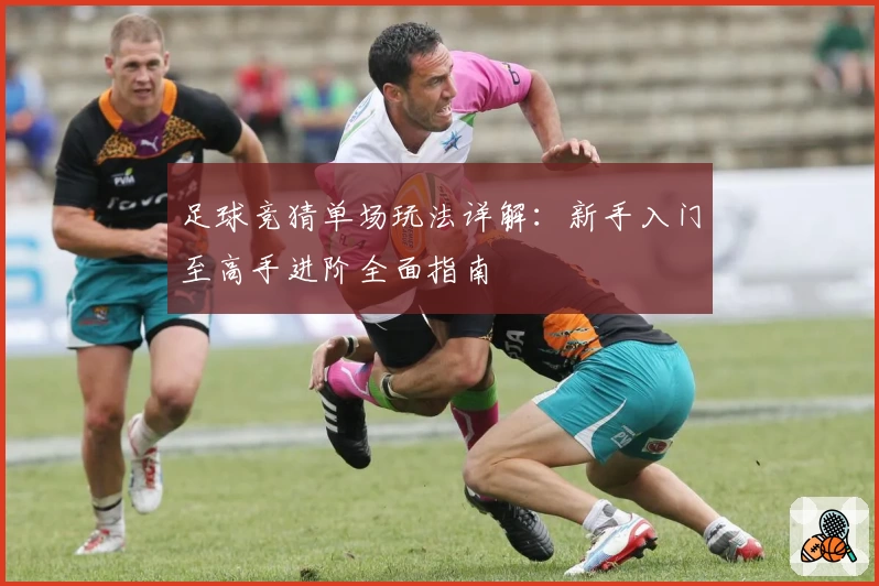 足球竞猜单场玩法详解：新手入门至高手进阶全面指南