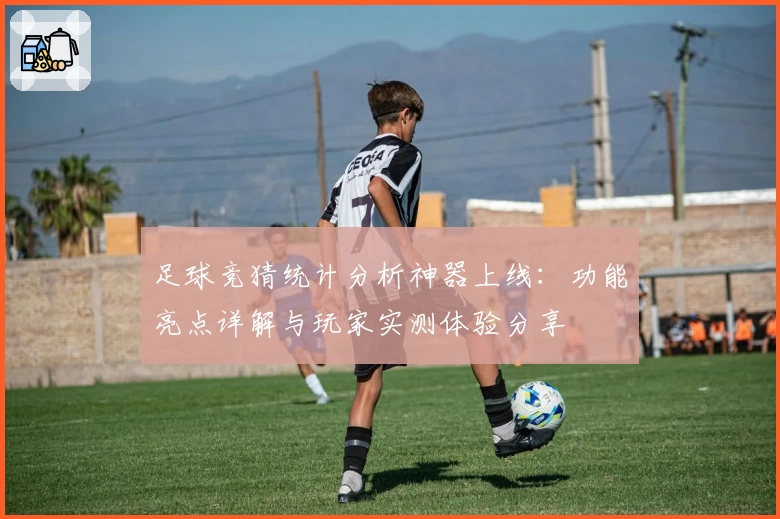 足球竞猜统计分析神器上线：功能亮点详解与玩家实测体验分享