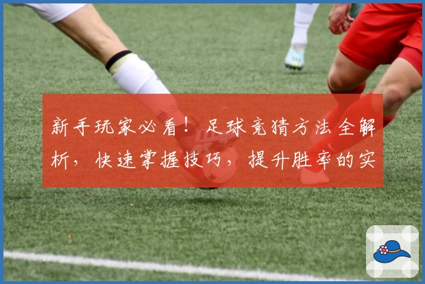 新手玩家必看！足球竞猜方法全解析，快速掌握技巧，提升胜率的实用攻略推荐