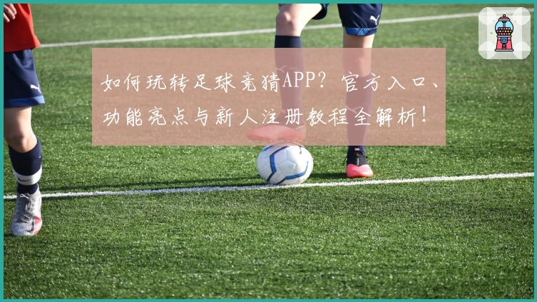 如何玩转足球竞猜APP？官方入口、功能亮点与新人注册教程全解析！
