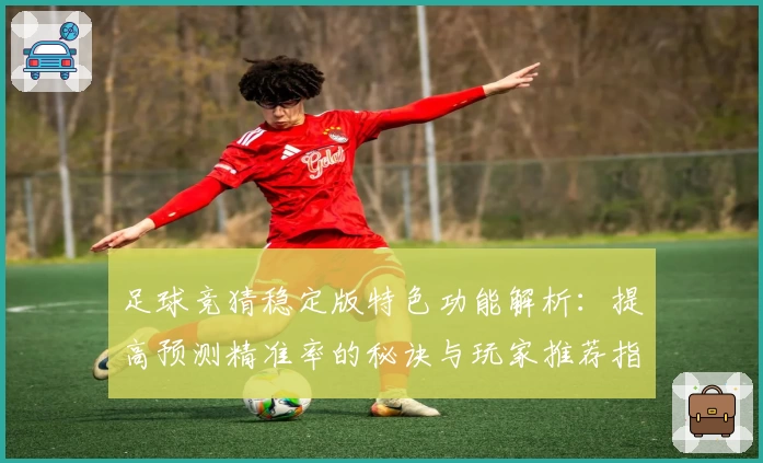 足球竞猜稳定版特色功能解析：提高预测精准率的秘诀与玩家推荐指南