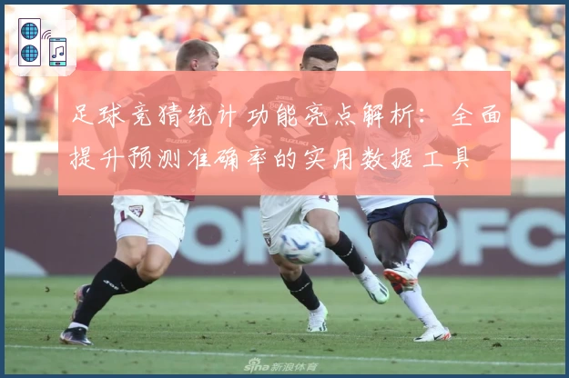 足球竞猜统计功能亮点解析：全面提升预测准确率的实用数据工具