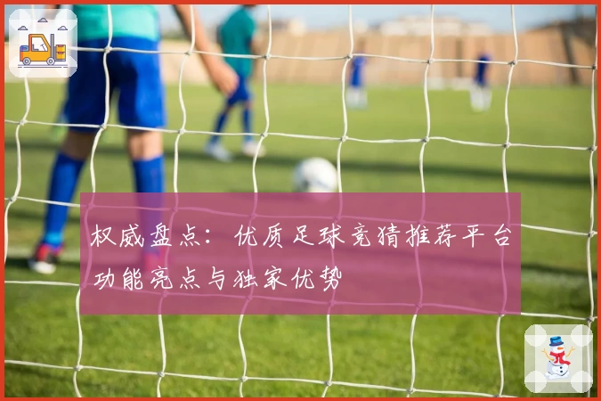 权威盘点：优质足球竞猜推荐平台功能亮点与独家优势