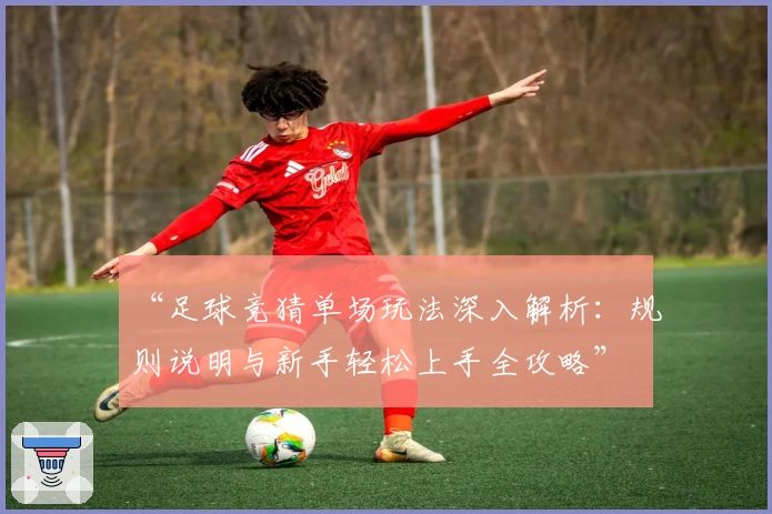 “足球竞猜单场玩法深入解析:规则说明与新手轻松上手全攻略”
