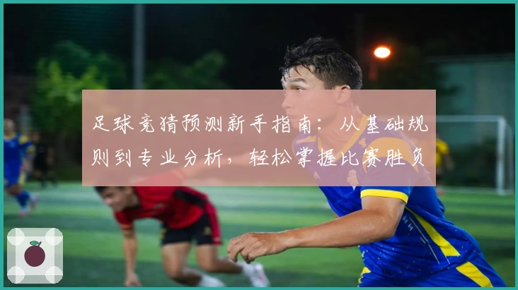 足球竞猜预测新手指南：从基础规则到专业分析，轻松掌握比赛胜负评估技巧