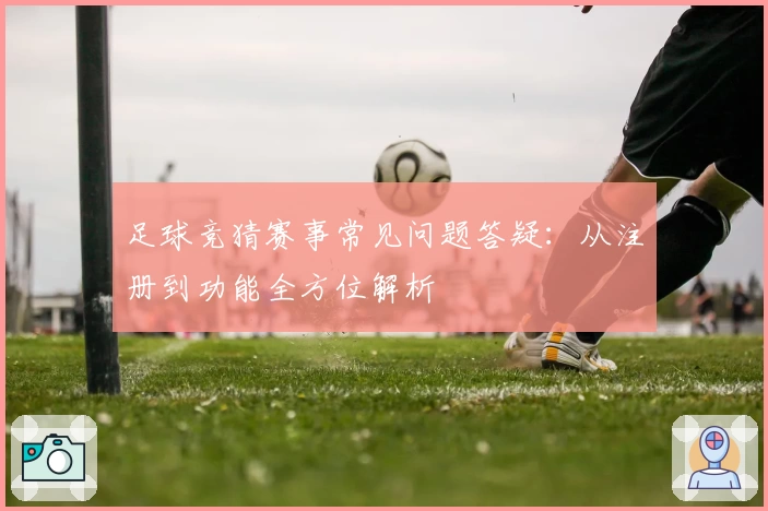 足球竞猜赛事常见问题答疑：从注册到功能全方位解析