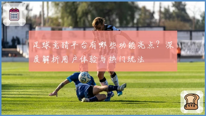 足球竞猜平台有哪些功能亮点？深度解析用户体验与热门玩法