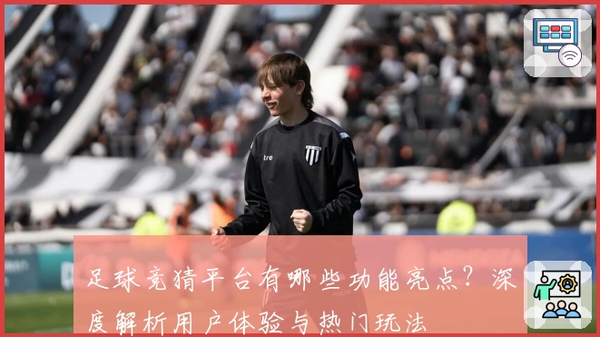 足球竞猜平台有哪些功能亮点？深度解析用户体验与热门玩法