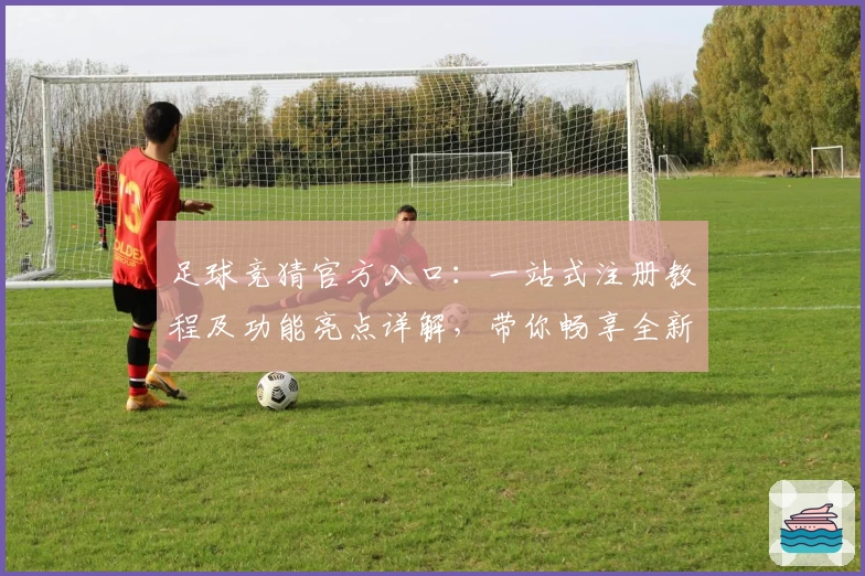 足球竞猜官方入口：一站式注册教程及功能亮点详解，带你畅享全新体验