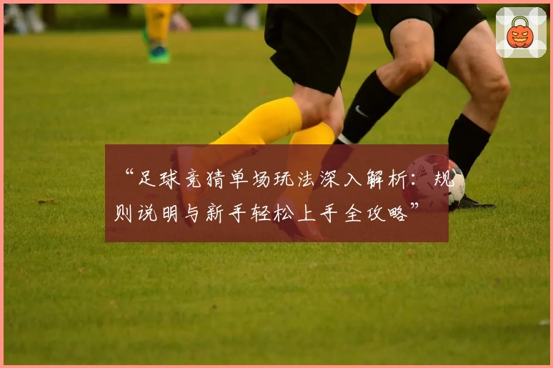 “足球竞猜单场玩法深入解析:规则说明与新手轻松上手全攻略”