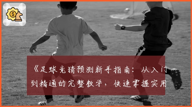 《足球竞猜预测新手指南：从入门到精通的完整教学，快速掌握实用技巧》