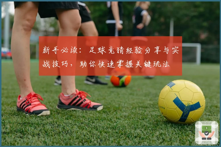 新手必读：足球竞猜经验分享与实战技巧，助你快速掌握关键玩法