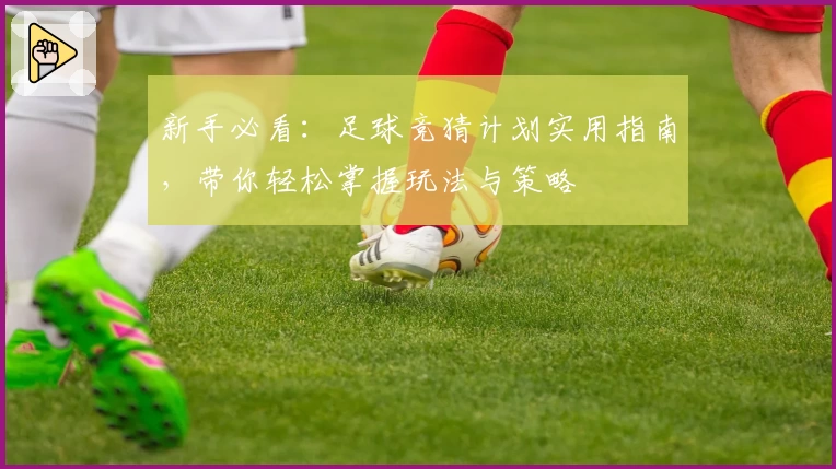 新手必看：足球竞猜计划实用指南，带你轻松掌握玩法与策略
