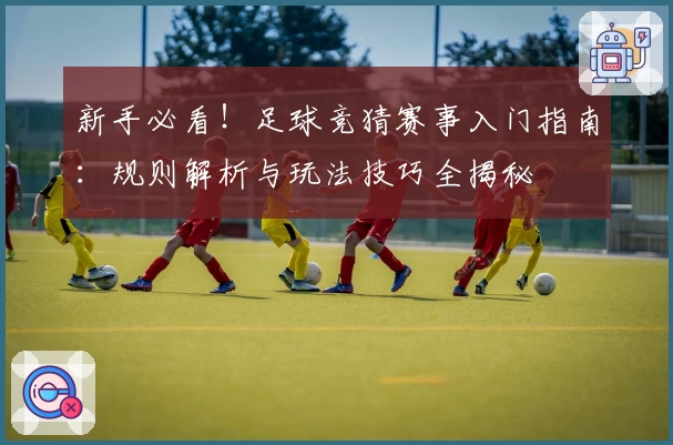 新手必看！足球竞猜赛事入门指南：规则解析与玩法技巧全揭秘