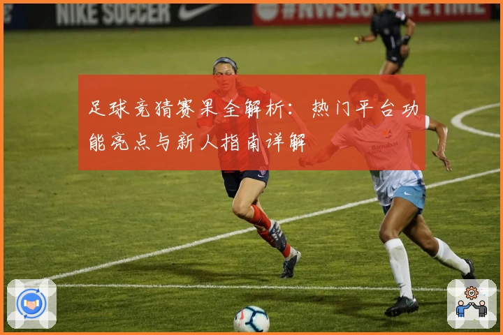 足球竞猜赛果全解析：热门平台功能亮点与新人指南详解