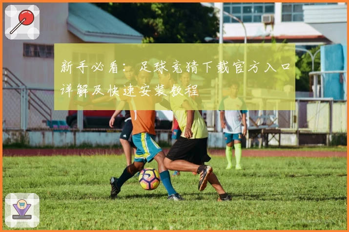 新手必看：足球竞猜下载官方入口详解及快速安装教程