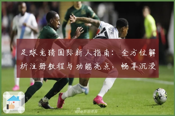 足球竞猜国际新人指南：全方位解析注册教程与功能亮点，畅享沉浸式预测体验