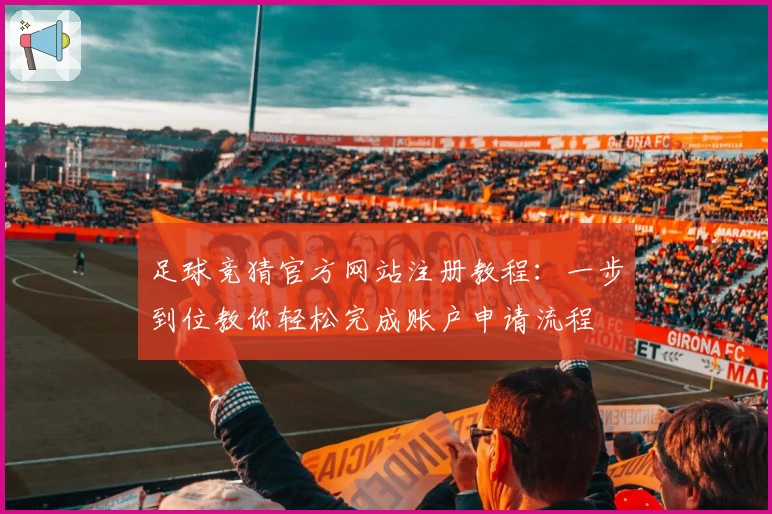 足球竞猜官方网站注册教程：一步到位教你轻松完成账户申请流程