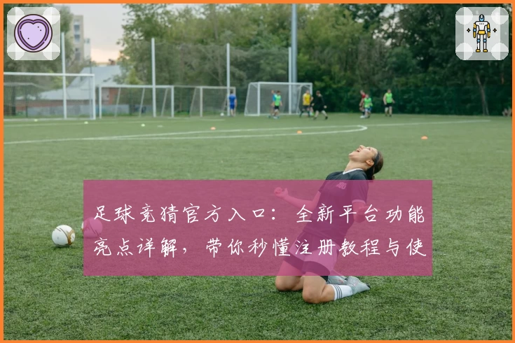 足球竞猜官方入口:全新平台功能亮点详解,带你秒懂注册教程与使用体验