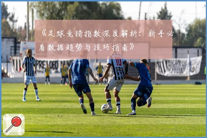 《足球竞猜指数深度解析：新手必看数据趋势与技巧指南》