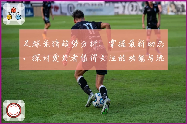 足球竞猜趋势分析：掌握最新动态，探讨爱好者值得关注的功能与玩法