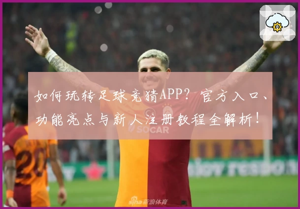 如何玩转足球竞猜APP？官方入口、功能亮点与新人注册教程全解析！