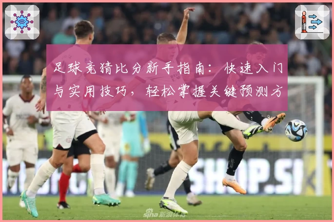 足球竞猜比分新手指南：快速入门与实用技巧，轻松掌握关键预测方法