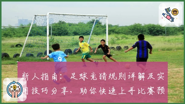 新人指南：足球竞猜规则详解及实用技巧分享，助你快速上手比赛预测