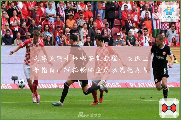 足球竞猜手机端安装教程:快速上手指南,轻松畅玩全新功能亮点与便捷操作