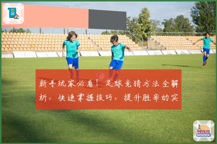 新手玩家必看！足球竞猜方法全解析，快速掌握技巧，提升胜率的实用攻略推荐