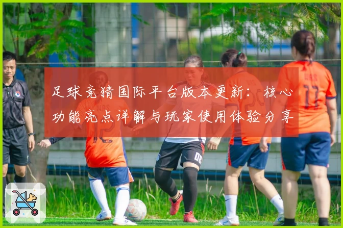 足球竞猜国际平台版本更新：核心功能亮点详解与玩家使用体验分享