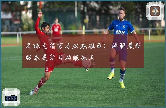足球竞猜官方权威推荐：详解最新版本更新与功能亮点
